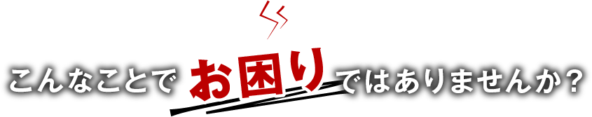 こんなことでお困りではありませんか？